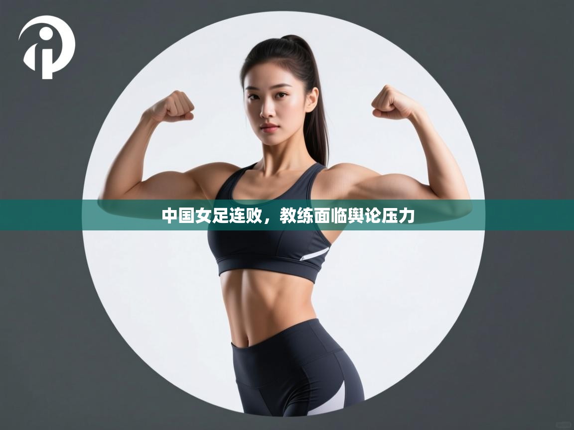 中国女足连败,教练面临舆论压力 第1张