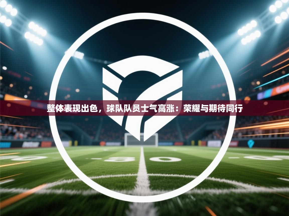 整体表现出色，球队队员士气高涨：荣耀与期待同行  第2张